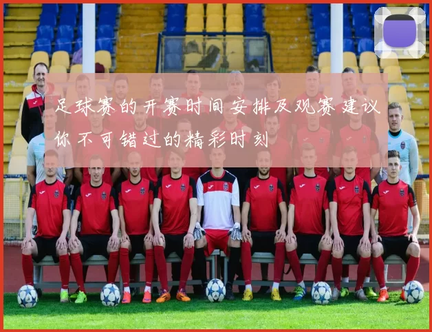 足球赛的开赛时间安排及观赛建议你不可错过的精彩时刻