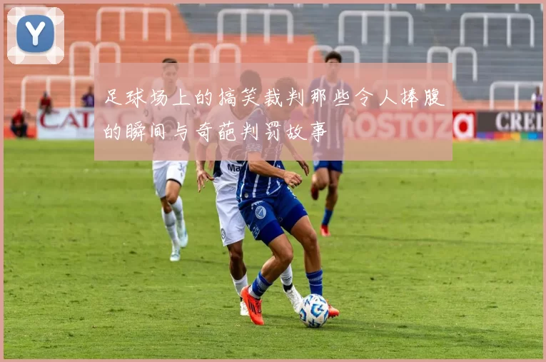 足球场上的搞笑裁判那些令人捧腹的瞬间与奇葩判罚故事