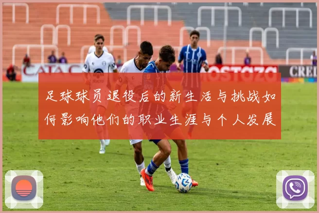 足球球员退役后的新生活与挑战如何影响他们的职业生涯与个人发展