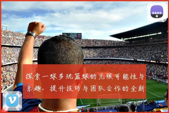 探索一球多玩篮球的无限可能性与乐趣，提升技巧与团队合作的全新体验