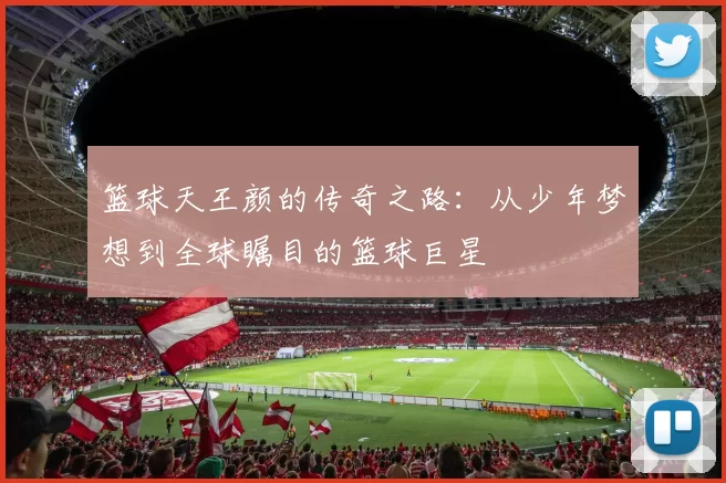 篮球天王颜的传奇之路：从少年梦想到全球瞩目的篮球巨星