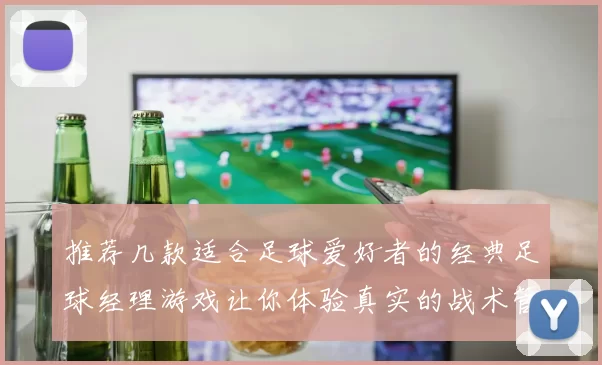 推荐几款适合足球爱好者的经典足球经理游戏让你体验真实的战术管理乐趣